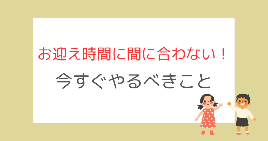 お迎え時間に間に合わない！今すぐやるべきこと