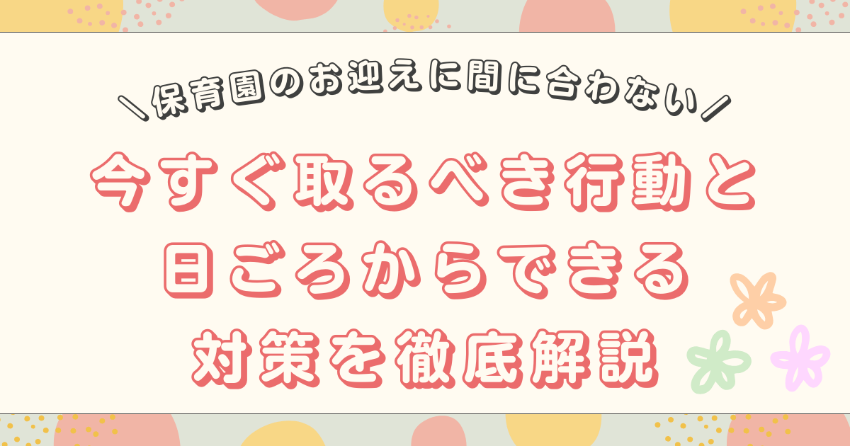 【保育園】お迎え時間に間に合わない！今すぐ取るべき行動や日頃の対策を解説