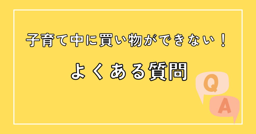 子育て中は買い物ができない！対応策と買い物のコツを解説に関するよくある質問