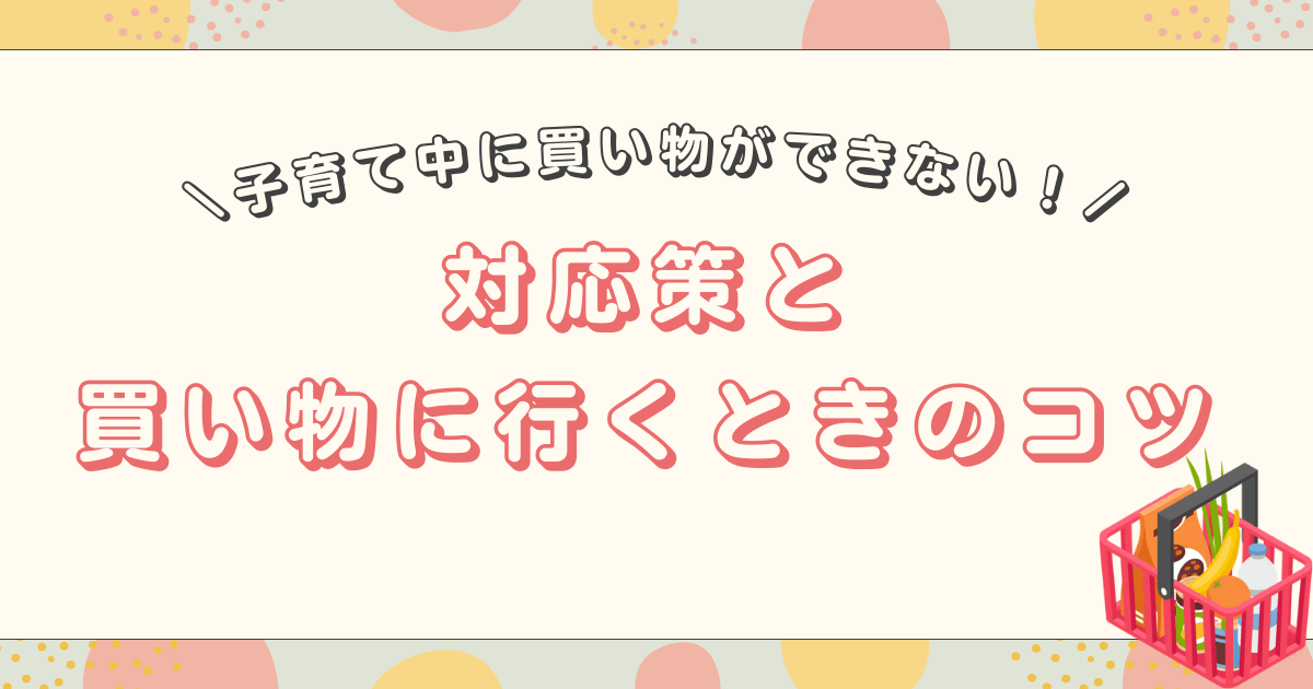 子育て中は買い物ができない！対応策と買い物のコツを解説